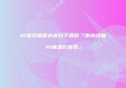 41度淡雅衡水老白干酒价「衡水淡雅41度酒价格表」
