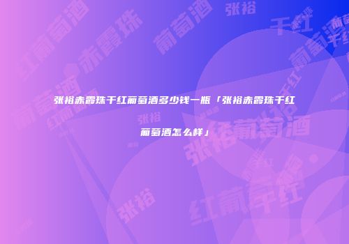 张裕赤霞珠干红葡萄酒多少钱一瓶「张裕赤霞珠干红葡萄酒怎么样」