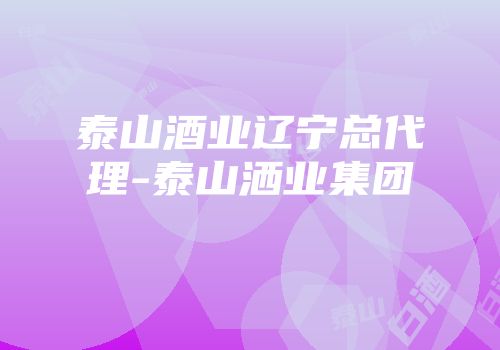 泰山酒业辽宁总代理-泰山洒业集团