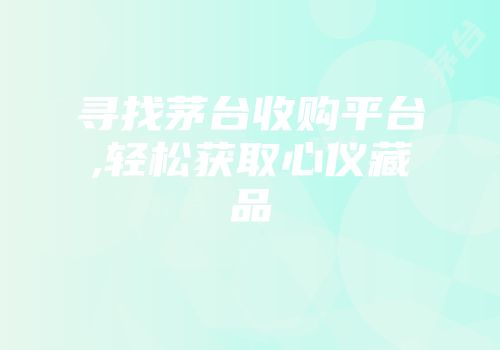 寻找茅台收购平台,轻松获取心仪藏品