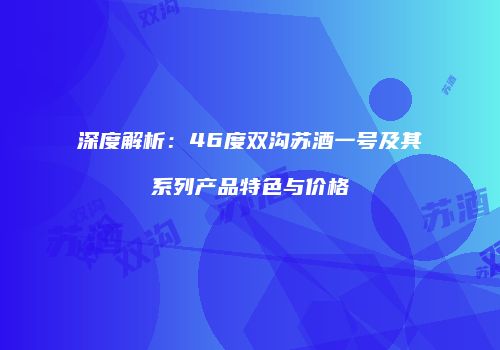深度解析：46度双沟苏酒一号及其系列产品特色与价格