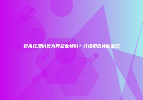 张裕红酒销售为何如此畅销？介绍销售神秘密码
