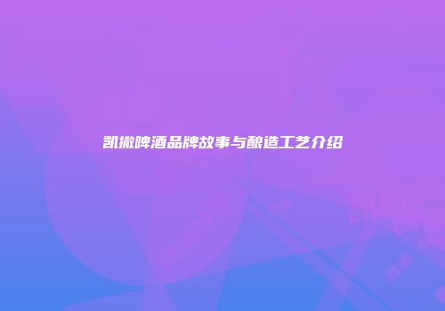 凯撒啤酒品牌故事与酿造工艺介绍