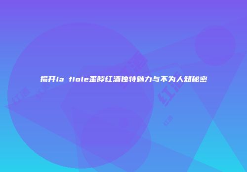 揭开la fiole歪脖红酒独特魅力与不为人知秘密