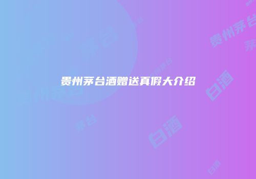 贵州茅台酒赠送真假大介绍