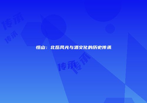 恒山：北岳风光与酒文化的历史传承
