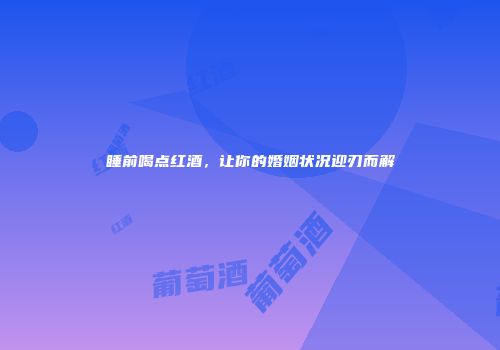 睡前喝点红酒，让你的婚姻状况迎刃而解