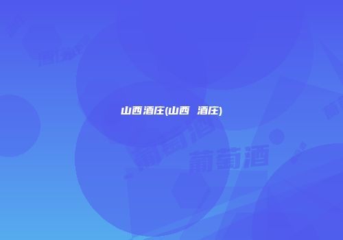 山西酒庄(山西 酒庄)