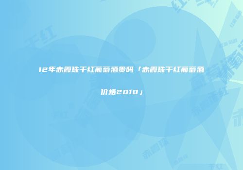 12年赤霞珠干红葡萄酒贵吗「赤霞珠干红葡萄酒价格2010」