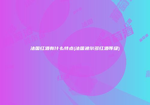 法国红酒有什么特点(法国波尔多红酒等级)