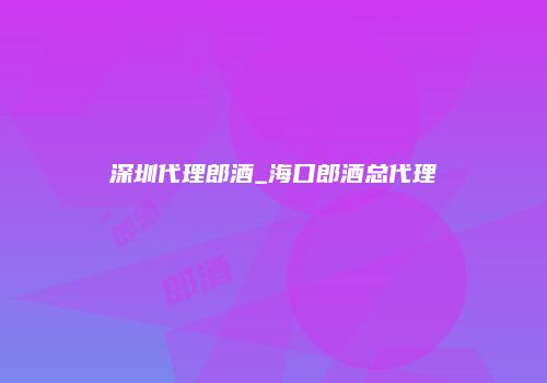 深圳代理郎酒_海口郎酒总代理