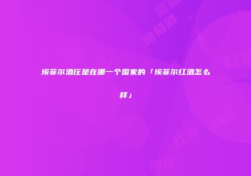 埃菲尔酒庄是在哪一个国家的「埃菲尔红酒怎么样」