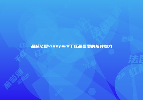 品味法国vineyard干红葡萄酒的独特魅力