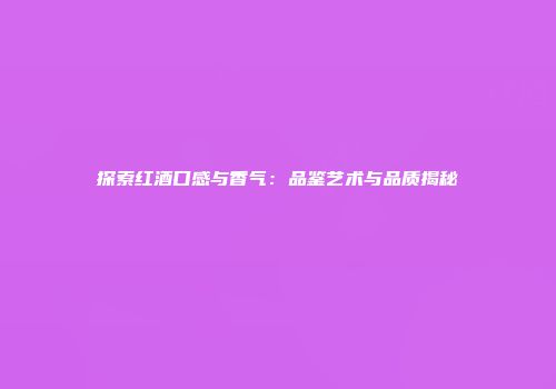 探索红酒口感与香气：品鉴艺术与品质揭秘