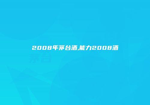 2008年茅台酒,能力2008酒