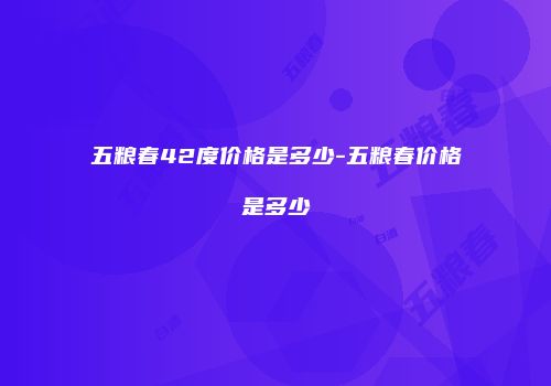 五粮春42度价格是多少-五粮春价格是多少