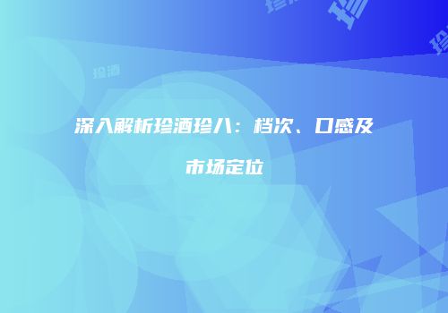 深入解析珍酒珍八：档次、口感及市场定位