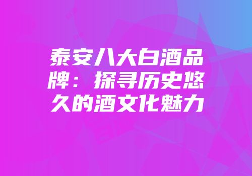 泰安八大白酒品牌：探寻历史悠久的酒文化魅力