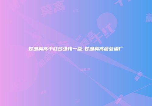 甘肃莫高干红多少钱一瓶-甘肃莫高葡萄酒厂