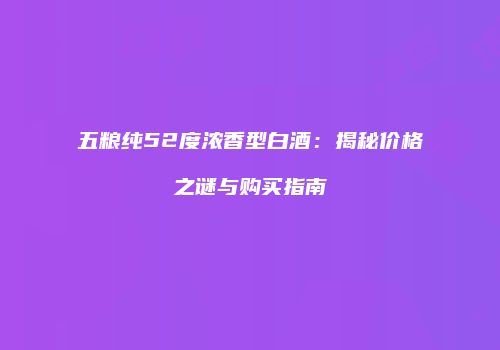 五粮纯52度浓香型白酒：揭秘价格之谜与购买指南