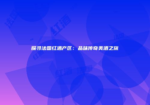 探寻法国红酒产区：品味传奇美酒之旅