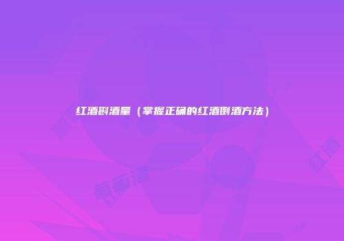 红酒斟酒量（掌握正确的红酒倒酒方法）
