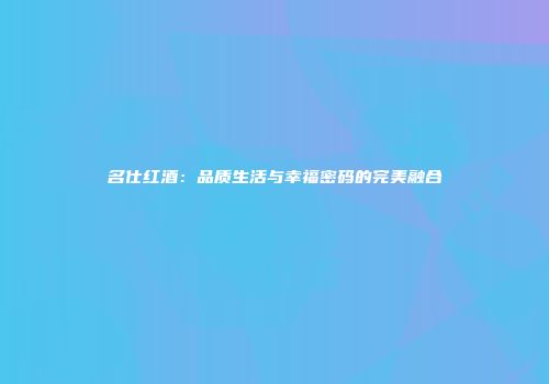 名仕红酒：品质生活与幸福密码的完美融合