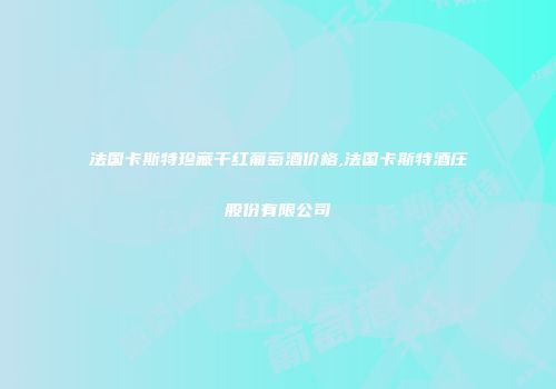 法国卡斯特珍藏干红葡萄酒价格,法国卡斯特酒庄股份有限公司