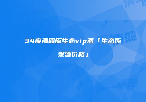34度清照原生态vip酒「生态原浆酒价格」