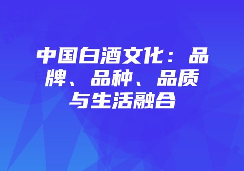 中国白酒文化：品牌、品种、品质与生活融合