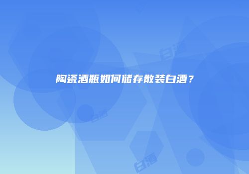 陶瓷酒瓶如何储存散装白酒？