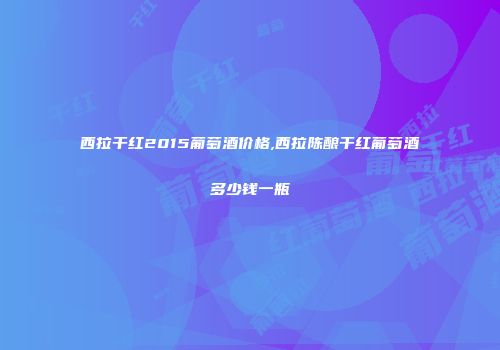 西拉干红2015葡萄酒价格,西拉陈酿干红葡萄酒多少钱一瓶