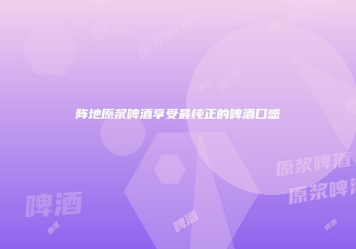 阵地原浆啤酒享受最纯正的啤酒口感