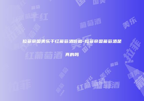 拉菲帝国美乐干红葡萄酒价格-拉菲帝国葡萄酒是真的吗