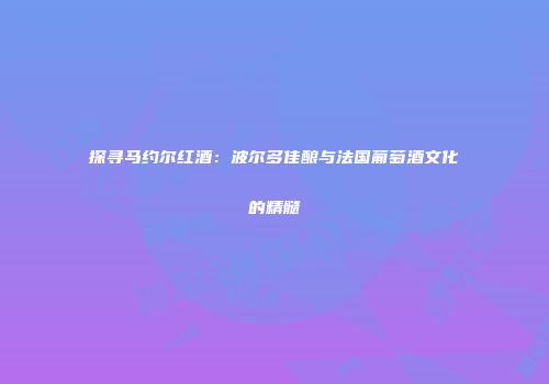 探寻马约尔红酒：波尔多佳酿与法国葡萄酒文化的精髓