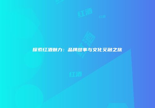 探索红酒魅力：品牌故事与文化交融之旅