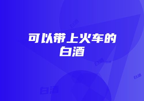 可以带上火车的白酒