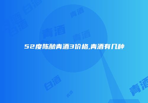 52度陈酿青酒3价格,青酒有几种