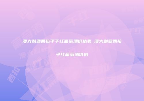 澳大利亚西拉子干红葡萄酒价格表_澳大利亚西拉子红葡萄酒价格
