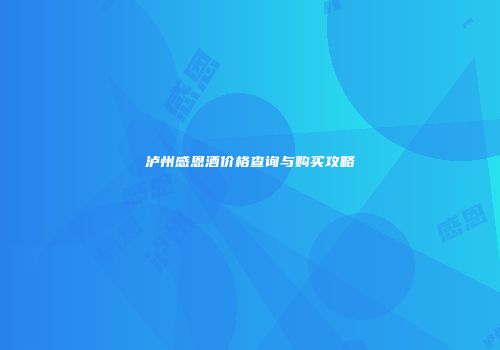 泸州感恩酒价格查询与购买攻略