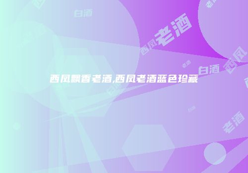 西凤飘香老酒,西凤老酒蓝色珍藏