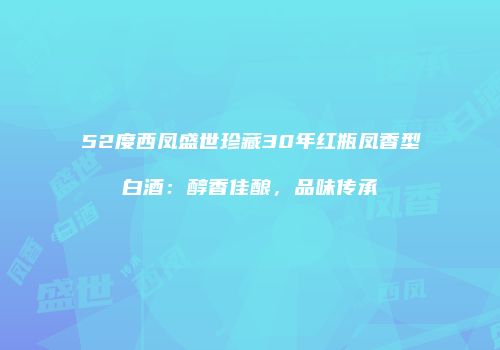 52度西凤盛世珍藏30年红瓶凤香型白酒：醇香佳酿，品味传承