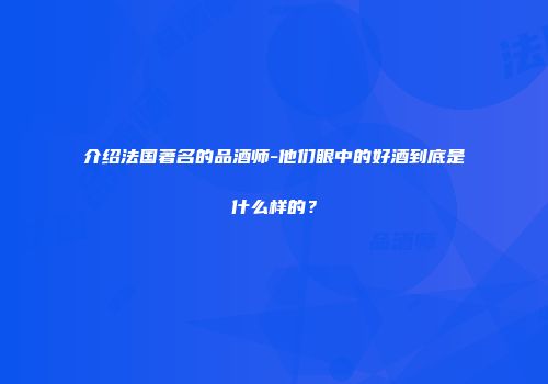 介绍法国著名的品酒师-他们眼中的好酒到底是什么样的？