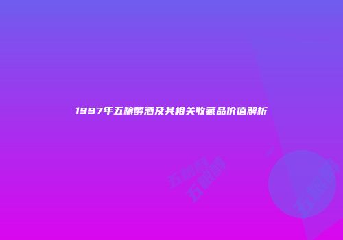 1997年五粮醇酒及其相关收藏品价值解析