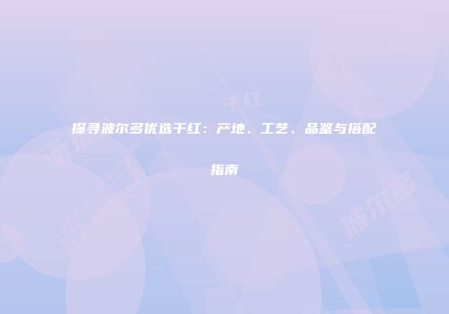 探寻波尔多优选干红：产地、工艺、品鉴与搭配指南
