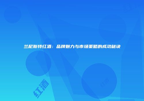 兰尼斯特红酒：品牌魅力与市场策略的成功秘诀