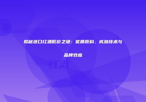揭秘进口红酒低价之谜：优质原料、成熟技术与品牌效应