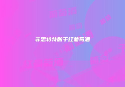 菲思特特酿干红葡萄酒