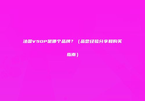 法国VSOP是哪个品牌？（品尝经验分享和购买指南）