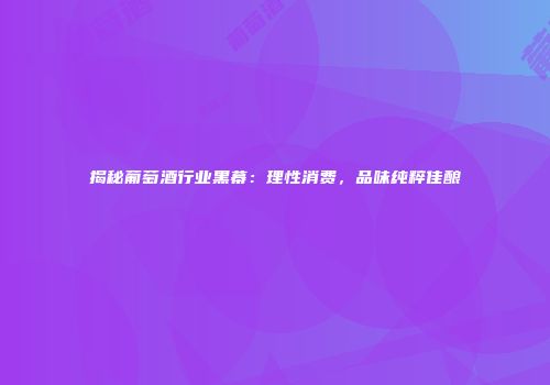 揭秘葡萄酒行业黑幕：理性消费，品味纯粹佳酿